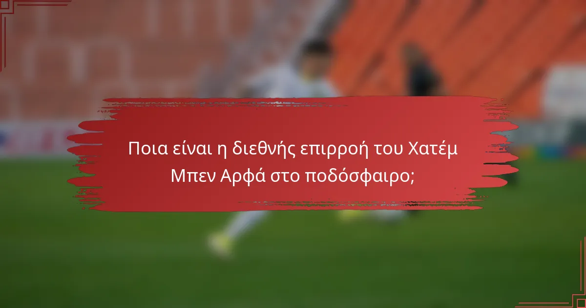 Ποια είναι η διεθνής επιρροή του Χατέμ Μπεν Αρφά στο ποδόσφαιρο;