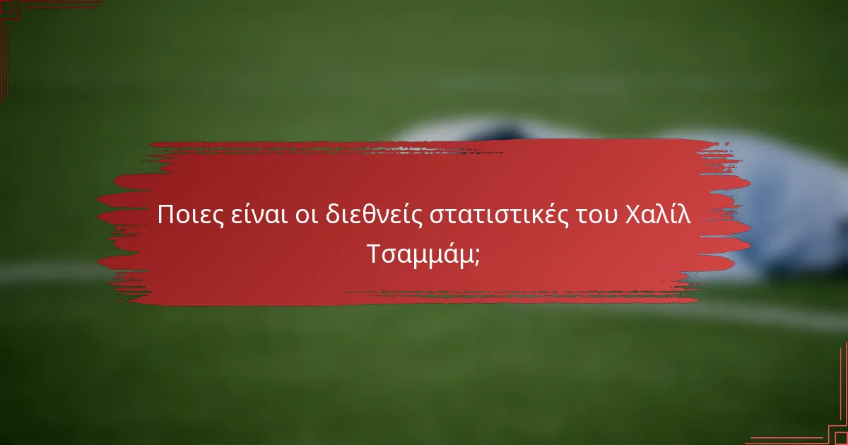 Ποιες είναι οι διεθνείς στατιστικές του Χαλίλ Τσαμμάμ;
