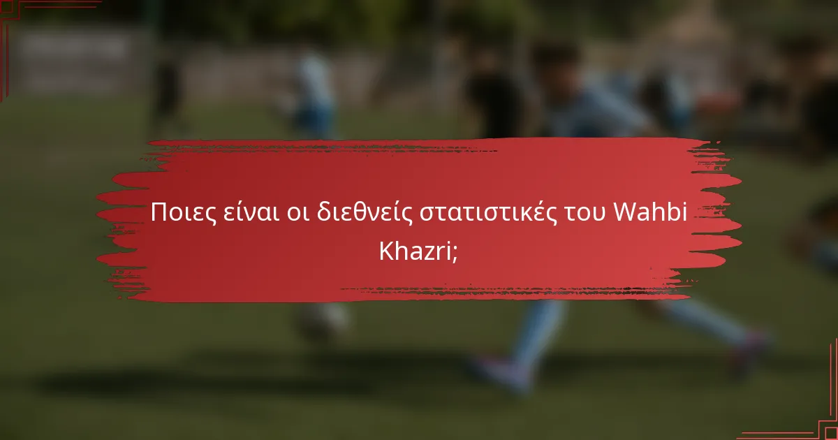 Ποιες είναι οι διεθνείς στατιστικές του Wahbi Khazri;