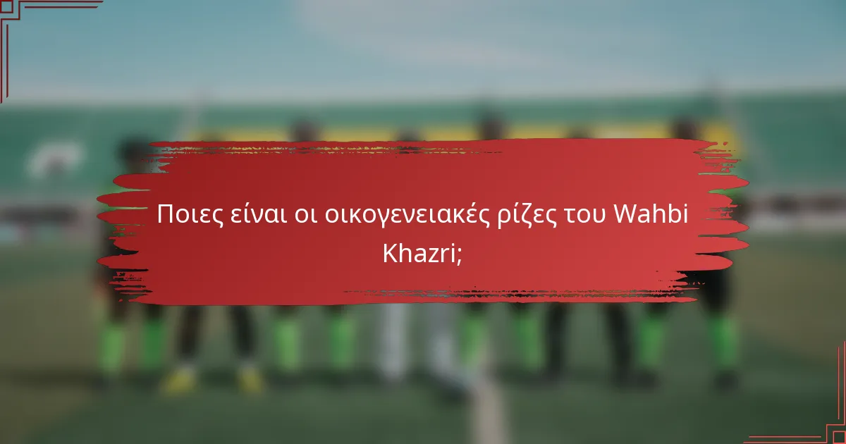 Ποιες είναι οι οικογενειακές ρίζες του Wahbi Khazri;