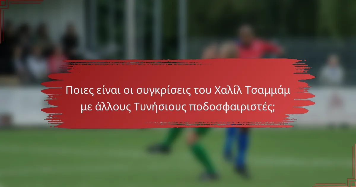 Ποιες είναι οι συγκρίσεις του Χαλίλ Τσαμμάμ με άλλους Τυνήσιους ποδοσφαιριστές;