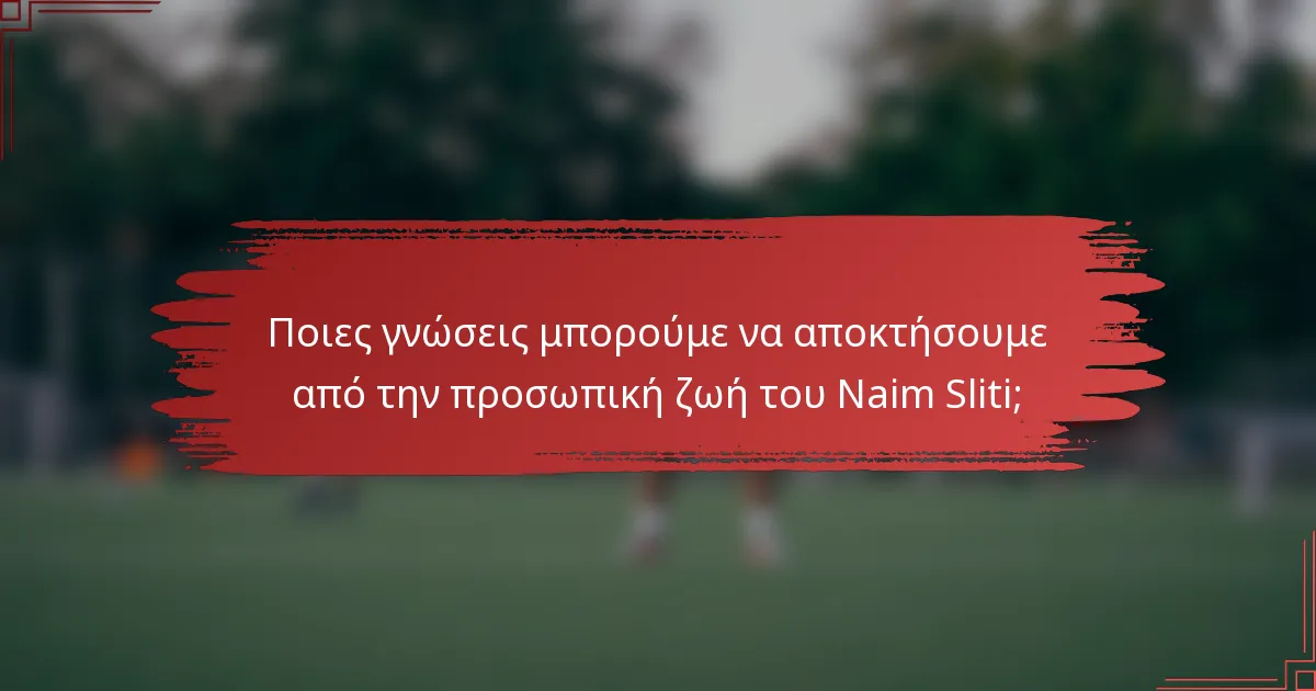 Ποιες γνώσεις μπορούμε να αποκτήσουμε από την προσωπική ζωή του Naim Sliti;