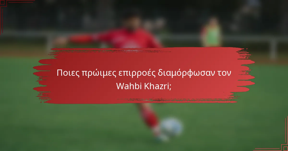 Ποιες πρώιμες επιρροές διαμόρφωσαν τον Wahbi Khazri;