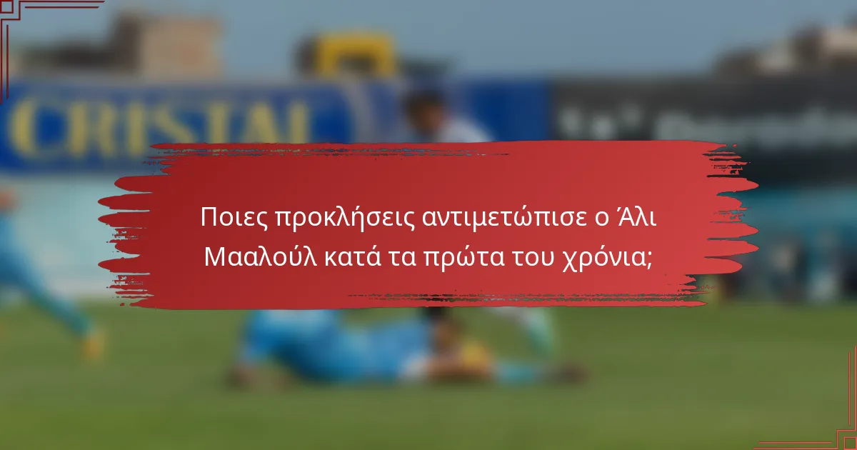 Ποιες προκλήσεις αντιμετώπισε ο Άλι Μααλούλ κατά τα πρώτα του χρόνια;