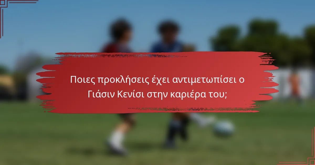 Ποιες προκλήσεις έχει αντιμετωπίσει ο Γιάσιν Κενίσι στην καριέρα του;