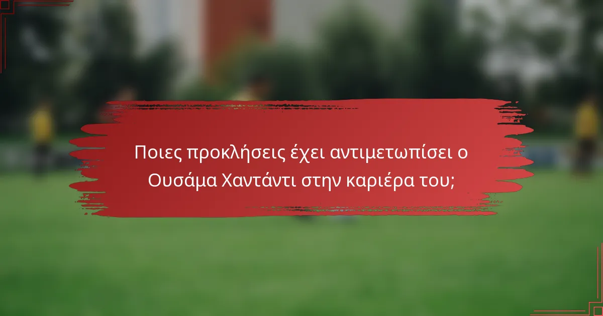 Ποιες προκλήσεις έχει αντιμετωπίσει ο Ουσάμα Χαντάντι στην καριέρα του;