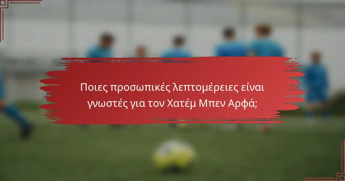 Ποιες προσωπικές λεπτομέρειες είναι γνωστές για τον Χατέμ Μπεν Αρφά;