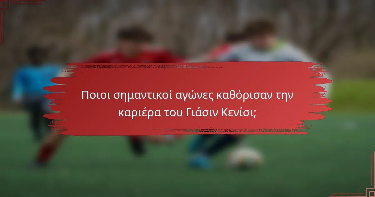 Ποιοι σημαντικοί αγώνες καθόρισαν την καριέρα του Γιάσιν Κενίσι;