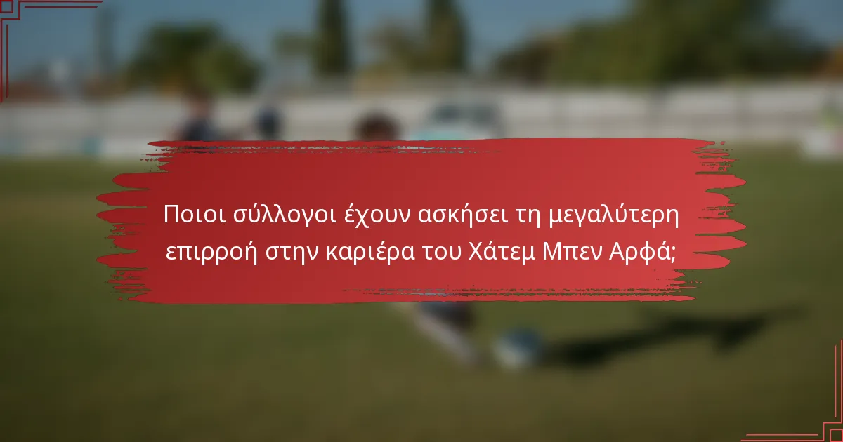 Ποιοι σύλλογοι έχουν ασκήσει τη μεγαλύτερη επιρροή στην καριέρα του Χάτεμ Μπεν Αρφά;