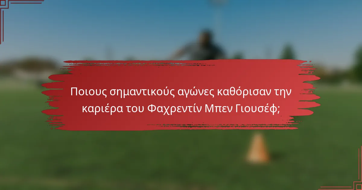 Ποιους σημαντικούς αγώνες καθόρισαν την καριέρα του Φαχρεντίν Μπεν Γιουσέφ;