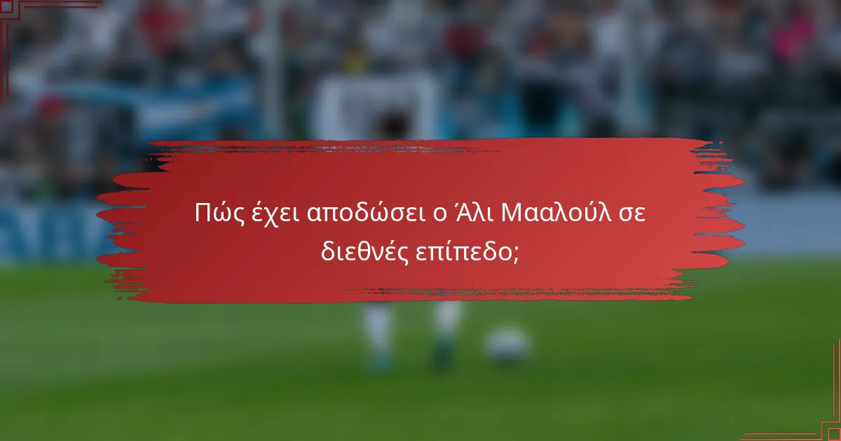 Πώς έχει αποδώσει ο Άλι Μααλούλ σε διεθνές επίπεδο;