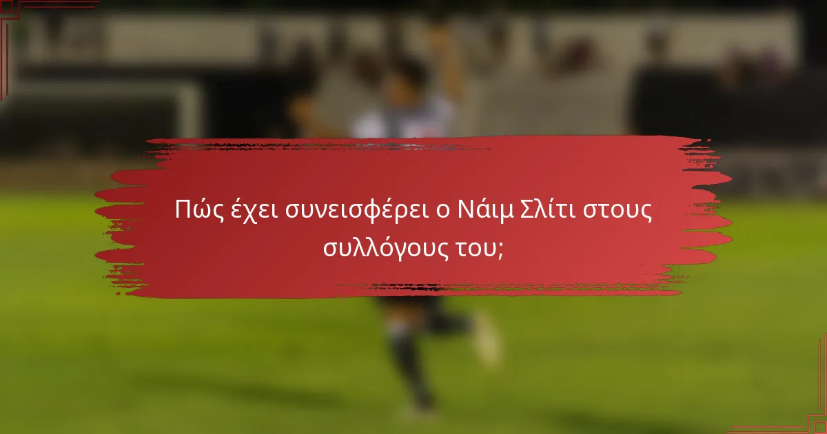 Πώς έχει συνεισφέρει ο Νάιμ Σλίτι στους συλλόγους του;