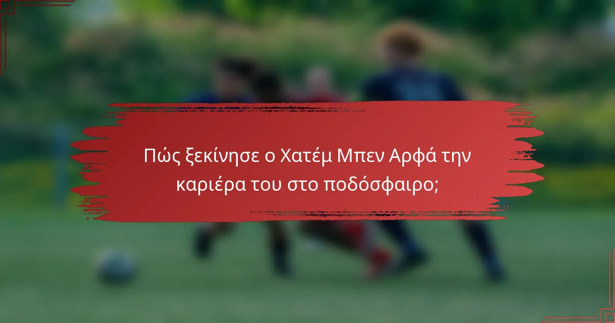 Πώς ξεκίνησε ο Χατέμ Μπεν Αρφά την καριέρα του στο ποδόσφαιρο;