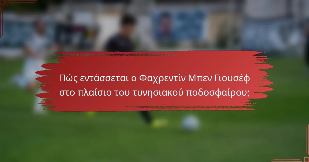Πώς εντάσσεται ο Φαχρεντίν Μπεν Γιουσέφ στο πλαίσιο του τυνησιακού ποδοσφαίρου;