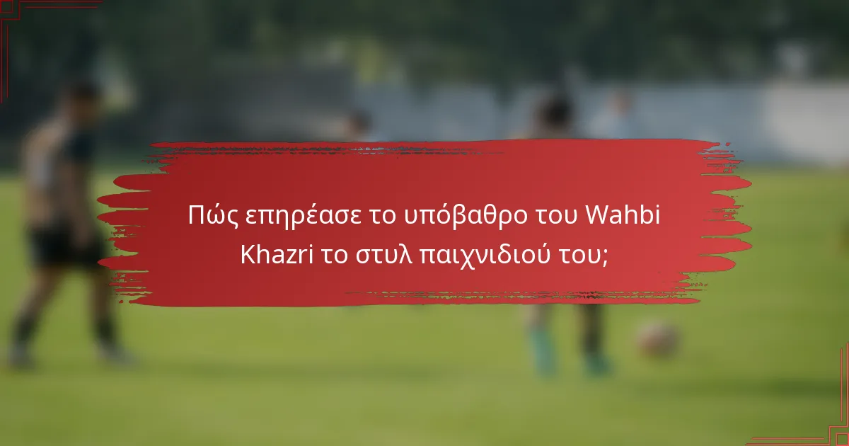 Πώς επηρέασε το υπόβαθρο του Wahbi Khazri το στυλ παιχνιδιού του;