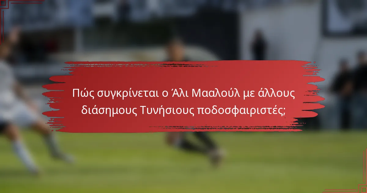 Πώς συγκρίνεται ο Άλι Μααλούλ με άλλους διάσημους Τυνήσιους ποδοσφαιριστές;