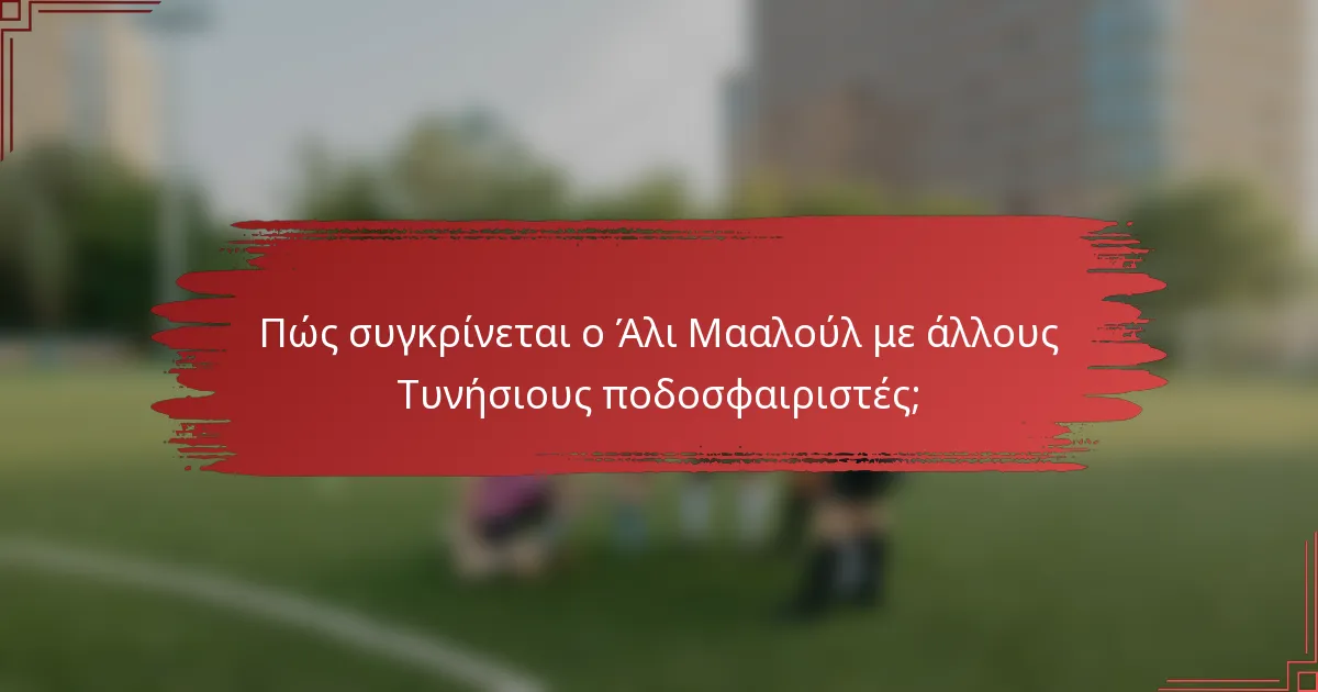 Πώς συγκρίνεται ο Άλι Μααλούλ με άλλους Τυνήσιους ποδοσφαιριστές;