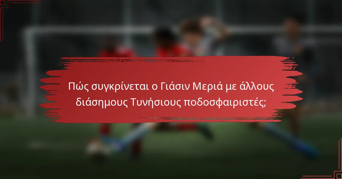 Πώς συγκρίνεται ο Γιάσιν Μεριά με άλλους διάσημους Τυνήσιους ποδοσφαιριστές;
