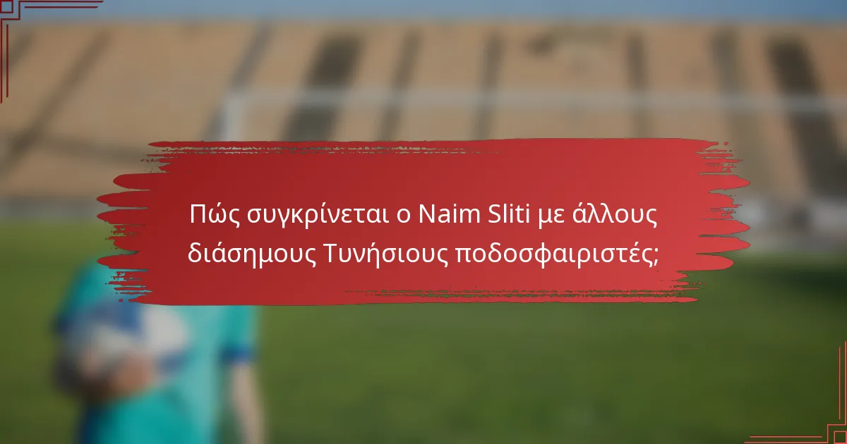 Πώς συγκρίνεται ο Naim Sliti με άλλους διάσημους Τυνήσιους ποδοσφαιριστές;