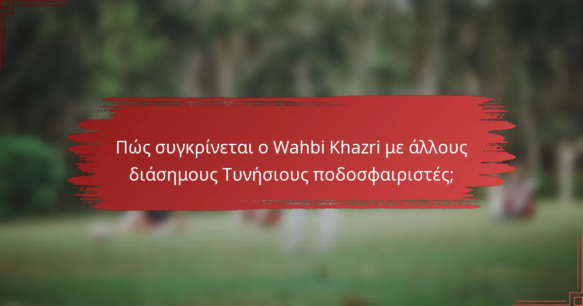 Πώς συγκρίνεται ο Wahbi Khazri με άλλους διάσημους Τυνήσιους ποδοσφαιριστές;