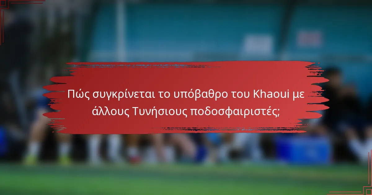 Πώς συγκρίνεται το υπόβαθρο του Khaoui με άλλους Τυνήσιους ποδοσφαιριστές;
