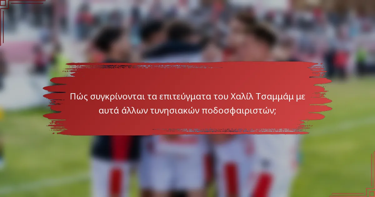 Πώς συγκρίνονται τα επιτεύγματα του Χαλίλ Τσαμμάμ με αυτά άλλων τυνησιακών ποδοσφαιριστών;