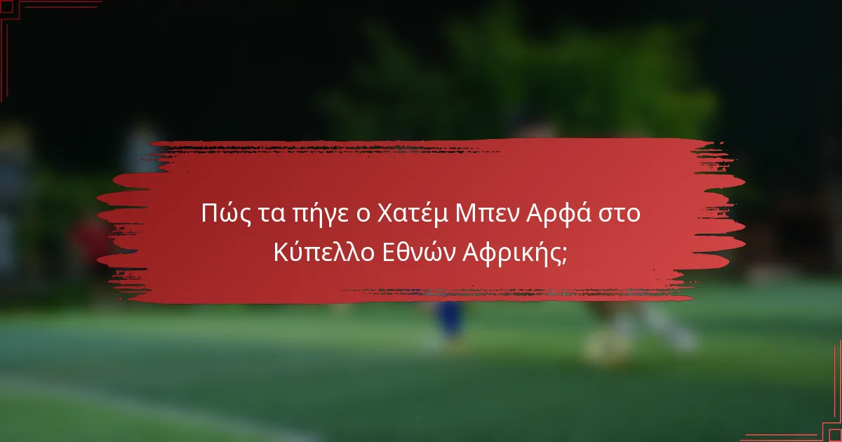 Πώς τα πήγε ο Χατέμ Μπεν Αρφά στο Κύπελλο Εθνών Αφρικής;