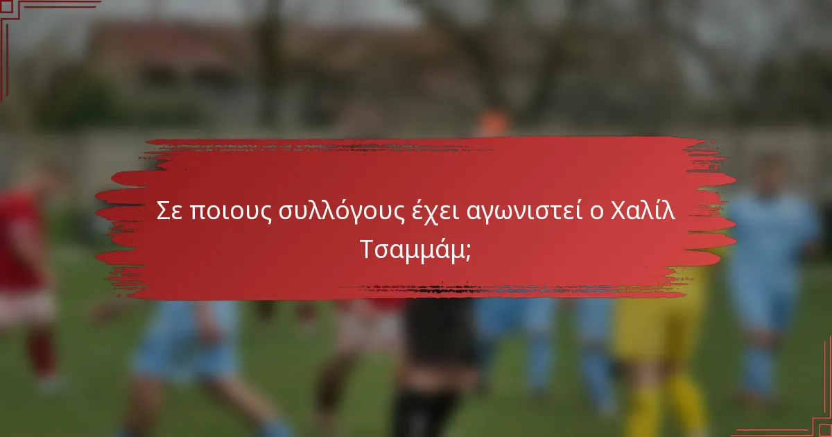 Σε ποιους συλλόγους έχει αγωνιστεί ο Χαλίλ Τσαμμάμ;