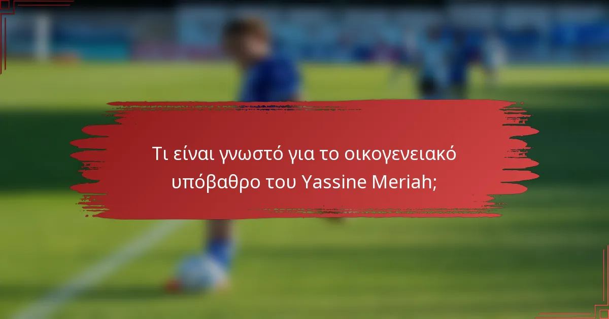 Τι είναι γνωστό για το οικογενειακό υπόβαθρο του Yassine Meriah;